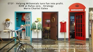 ETSY - Helping Millennials turn fun into profit.
RAW at Rufus 2015 - Strategy
Mario Charles Galea
Based on real world observations, tell a story
about how a company has improved someone’s
daily life.
 