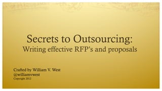 Secrets to Outsourcing:
Writing effective RFP’s and proposals
Crafted by William V. West
@williamvwest
Copyright 2012
 