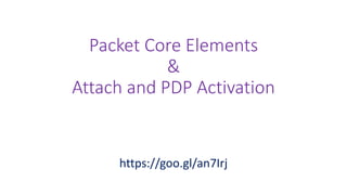 Packet Core Elements
&
Attach and PDP Activation
https://goo.gl/an7Irj
 