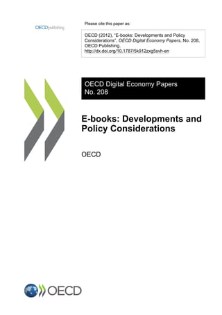 Please cite this paper as:
OECD (2012), “E-books: Developments and Policy
Considerations”, OECD Digital Economy Papers, No. 208,
OECD Publishing.
http://dx.doi.org/10.1787/5k912zxg5svh-en
OECD Digital Economy Papers
No. 208
E-books: Developments and
Policy Considerations
OECD
 