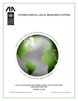 ABA/UNDP International Legal Resource Center - 0 - UNDP/Sierra Leone Constitutional Review
INTERNATIONAL LEGAL RESOURCE CENTER
LEGAL ANALYSIS OF THE SIERRA LEONE 1991 CONSTITUTION
PREPARED FOR UNDP
MARCH 11, 2015
 