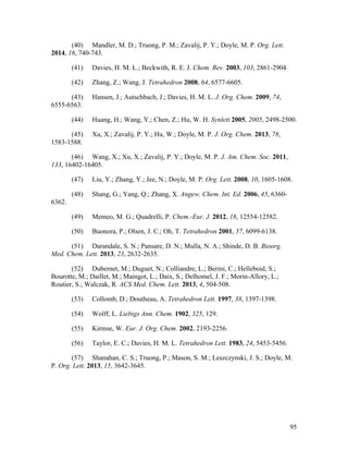 95
(40) Mandler, M. D.; Truong, P. M.; Zavalij, P. Y.; Doyle, M. P. Org. Lett.
2014, 16, 740-743.
(41) Davies, H. M. L.; Beckwith, R. E. J. Chem. Rev. 2003, 103, 2861-2904.
(42) Zhang, Z.; Wang, J. Tetrahedron 2008, 64, 6577-6605.
(43) Hansen, J.; Autschbach, J.; Davies, H. M. L. J. Org. Chem. 2009, 74,
6555-6563.
(44) Huang, H.; Wang, Y.; Chen, Z.; Hu, W. H. Synlett 2005, 2005, 2498-2500.
(45) Xu, X.; Zavalij, P. Y.; Hu, W.; Doyle, M. P. J. Org. Chem. 2013, 78,
1583-1588.
(46) Wang, X.; Xu, X.; Zavalij, P. Y.; Doyle, M. P. J. Am. Chem. Soc. 2011,
133, 16402-16405.
(47) Liu, Y.; Zhang, Y.; Jee, N.; Doyle, M. P. Org. Lett. 2008, 10, 1605-1608.
(48) Shang, G.; Yang, Q.; Zhang, X. Angew. Chem. Int. Ed. 2006, 45, 6360-
6362.
(49) Memeo, M. G.; Quadrelli, P. Chem.-Eur. J. 2012, 18, 12554-12582.
(50) Buonora, P.; Olsen, J. C.; Oh, T. Tetrahedron 2001, 57, 6099-6138.
(51) Darandale, S. N.; Pansare, D. N.; Mulla, N. A.; Shinde, D. B. Bioorg.
Med. Chem. Lett. 2013, 23, 2632-2635.
(52) Dubernet, M.; Duguet, N.; Colliandre, L.; Berini, C.; Helleboid, S.;
Bourotte, M.; Daillet, M.; Maingot, L.; Daix, S.; Delhomel, J. F.; Morin-Allory, L.;
Routier, S.; Walczak, R. ACS Med. Chem. Lett. 2013, 4, 504-508.
(53) Collomb, D.; Doutheau, A. Tetrahedron Lett. 1997, 38, 1397-1398.
(54) Wolff, L. Liebigs Ann. Chem. 1902, 325, 129.
(55) Kirmse, W. Eur. J. Org. Chem. 2002, 2193-2256.
(56) Taylor, E. C.; Davies, H. M. L. Tetrahedron Lett. 1983, 24, 5453-5456.
(57) Shanahan, C. S.; Truong, P.; Mason, S. M.; Leszczynski, J. S.; Doyle, M.
P. Org. Lett. 2013, 15, 3642-3645.
 