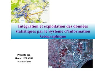 Intégration et exploitation des données
statistiques par le Système d’Information
Géographique
06 Octobre 2004
Présenté parPrésenté par
Mounir JELASSIMounir JELASSI
 
