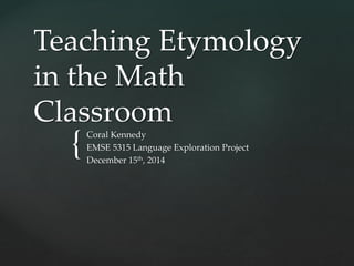 {
Teaching Etymology
in the Math
Classroom
Coral Kennedy
EMSE 5315 Language Exploration Project
December 15th, 2014
 