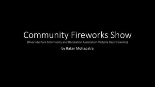Community Fireworks Show
(Riverside Park Community and Recreation Association Victoria Day Fireworks)
by Ratan Mohapatra
 