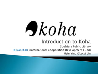 Introduction to Koha
Soufriere Public Library
Taiwan ICDF (International Cooperation Development Fund)
Hsin Ying (Stacy) Lin
 