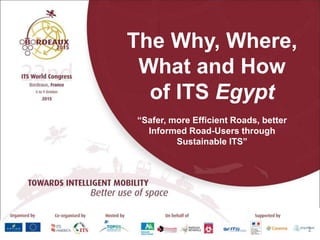 The Why, Where,
What and How
of ITS Egypt
“Safer, more Efficient Roads, better
Informed Road-Users through
Sustainable ITS”
1
 