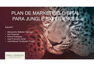 PLAN DE MARKETING DIGITAL
PARA JUNGLE EXPERIENCES
EQUIPO:
• Alessandra Ballester Noriega
• Ana Espinoza
• Karina Rodríguez
• José Francisco Aznar
• José Manuel Fernández Cañón
 