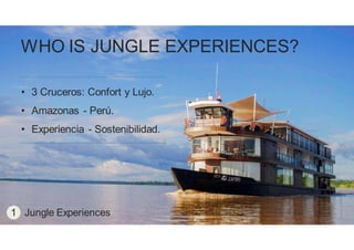 1
WHO IS JUNGLE EXPERIENCES?
• 3 Cruceros: Confort y Lujo.
• Amazonas - Perú.
• Experiencia - Sostenibilidad.
1 Jungle Experiences
 
