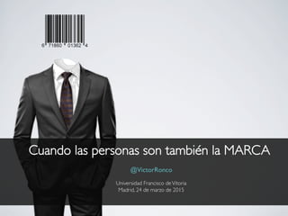 Cuando las personas son también la MARCA
@VictorRonco
Universidad Francisco deVitoria
Madrid, 24 de marzo de 2015
 