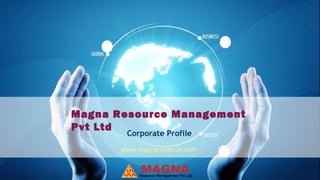 www.magnaresource.com
Magna Resource Management
Pvt Ltd
Corporate Profile
 