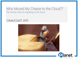 Who Moved My Cheese to the Cloud??
The Human-Side of migrating to the cloud
CIMA/CGAIT 2015
 