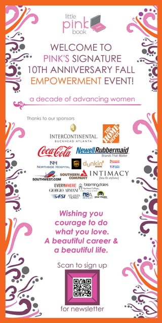 WELCOME TO
PINK'S SIGNATURE
10TH ANNIVERSARY FALL
EMPOWERMENT EVENT!
a decade of advancing women
Thanks to our sponsors
Wishing you
courage to do
what you love.
A beautiful career &
a beautiful life.
Scan to sign up
for newsletter
 