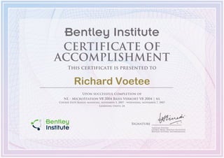 Signature
Vinayak Trivedi
Global Head, Bentley Institute
Bentley Systems, Incorporated
Bentley Institute
CERTIFICATE OF
ACCOMPLISHMENT
This certificate is presented to
Richard Voetee
Upon successful completion of
NL - MicroStation V8 2004 Basis Verkort V8 2004 | nl
Course Date Range: maandag, november 5, 2007 - woensdag, november 7, 2007
Learning Units: 24
 