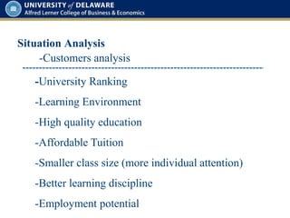 Situation Analysis
-Customers analysis
-University Ranking
-Learning Environment
-High quality education
-Affordable Tuition
-Smaller class size (more individual attention)
-Better learning discipline
-Employment potential
 