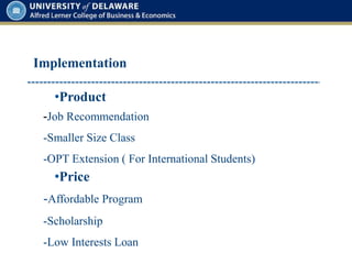Implementation
•Product
-Job Recommendation
-Smaller Size Class
-OPT Extension ( For International Students)
•Price
-Affordable Program
-Scholarship
-Low Interests Loan
 