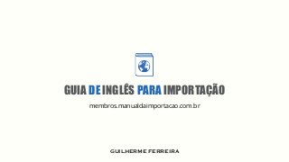GUIA DE INGLÊS PARA IMPORTAÇÃO
.membros
membros.manualdaimportacao.com.br
GUILHERME FERREIRA
 