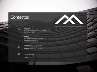 23
Contactos
geral@ibc.pt
www.ibc.pt
Portugal
Avenida de Berna, Nº 31, 2º Dto.
1050-038 Lisboa
Angola
Município de Viana, Luanda
República de Angola
Portugal (351) 217 930 964
Angola (244) 927 733 494
INTERNATIONAL BUSINESS CONSULTING
 