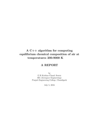 A C++ algorithm for computing
equilibrium chemical composition of air at
temperatures 200-9000 K
A REPORT
by
G R Krishna Chand Avatar
BE (Aerospace Engineering)
Punjab Engineering College, Chandigarh
July 5, 2016
 