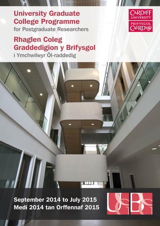 University Graduate
College Programme
for Postgraduate Researchers
Rhaglen Coleg
Graddedigion y Brifysgol
i Ymchwilwyr Ôl-raddedig
September 2014 to July 2015
Medi 2014 tan Orffennaf 2015
 