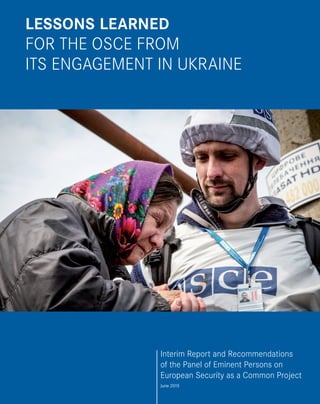 1
Lessons Learned
for the OSCE from
its Engagement in Ukraine
Interim Report and Recommendations
of the Panel of Eminent Persons on
European Security as a Common Project
June 2015
 
