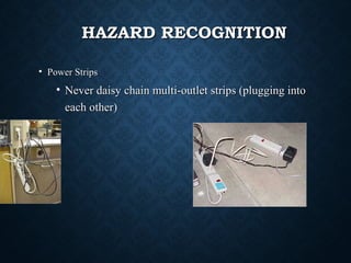 HAZARD RECOGNITIONHAZARD RECOGNITION
• Power StripsPower Strips
• Never daisy chain multi-outlet strips (plugging intoNever daisy chain multi-outlet strips (plugging into
each other)each other)
 