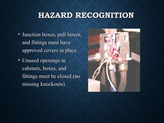 HAZARD RECOGNITIONHAZARD RECOGNITION
• Junction boxes, pull boxes,Junction boxes, pull boxes,
and fittings must haveand fittings must have
approved covers in place.approved covers in place.
• Unused openings inUnused openings in
cabinets, boxes, andcabinets, boxes, and
fittings must be closed (nofittings must be closed (no
missing knockouts).missing knockouts).
 