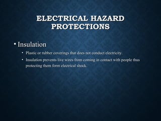 ELECTRICAL HAZARDELECTRICAL HAZARD
PROTECTIONSPROTECTIONS
• InsulationInsulation
• Plastic or rubber coverings that does not conduct electricity.Plastic or rubber coverings that does not conduct electricity.
• Insulation prevents live wires from coming in contact with people thusInsulation prevents live wires from coming in contact with people thus
protecting them form electrical shock.protecting them form electrical shock.
 