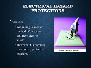 ELECTRICAL HAZARDELECTRICAL HAZARD
PROTECTIONSPROTECTIONS
•
GroundingGrounding
• Grounding is anotherGrounding is another
method of protectingmethod of protecting
you from electricyou from electric
shock.shock.
• However, it is normallyHowever, it is normally
a secondary protectivea secondary protective
measure.measure.
 