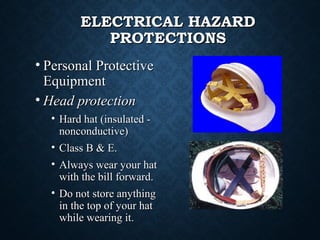 ELECTRICAL HAZARDELECTRICAL HAZARD
PROTECTIONSPROTECTIONS
• Personal ProtectivePersonal Protective
EquipmentEquipment
• Head protectionHead protection
• Hard hat (insulated -Hard hat (insulated -
nonconductive)nonconductive)
• Class B & E.Class B & E.
• Always wear your hatAlways wear your hat
with the bill forward.with the bill forward.
• Do not store anythingDo not store anything
in the top of your hatin the top of your hat
while wearing it.while wearing it.
 