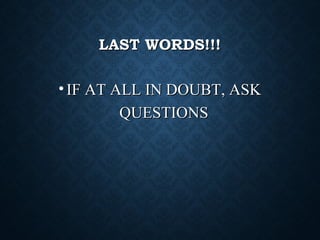 LAST WORDS!!!LAST WORDS!!!
• IF AT ALL IN DOUBT, ASKIF AT ALL IN DOUBT, ASK
QUESTIONSQUESTIONS
 