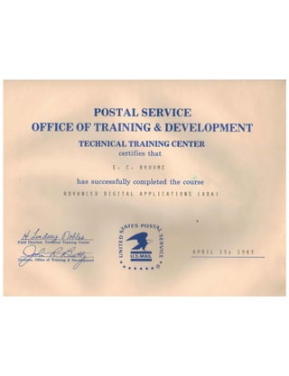 POSTAL SERVICE
OFFICE OF TRAINING & DEV OPMENT
TECHNICAL TRAINING CENTER
certifies that
E. c. B ROO M E
•
has successfully completed the course
A D V A NeE 0 DIG I TAL A P P LIe A T ION S (A D A )
<I)
c
w
~
-Z
:J
APR I I 1 5 j 1 q 8 3
 