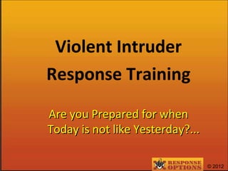© 2012
Violent Intruder
Response Training
Are you Prepared for whenAre you Prepared for when
Today is not like Yesterday?...Today is not like Yesterday?...
 