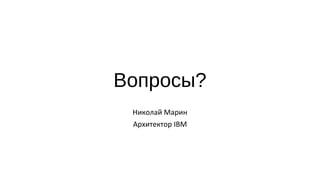 Вопросы?
Николай Марин
Архитектор IBM
 