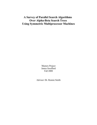 A Survey of Parallel Search Algorithms
Over Alpha-Beta Search Trees
Using Symmetric Multiprocessor Machines
Masters Project
James Swafford
Fall 2008
Advisor: Dr. Ronnie Smith
 
