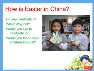 How is Easter in China?
Do you celebrate it?
Why? Why not?
Would you like to
celebrate it?
Would you teach your
children about it?
13
 