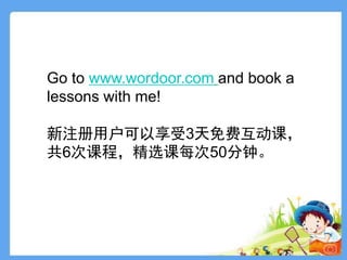 Go to www.wordoor.com and book a
lessons with me!
新注册用户可以享受3天免费互动课，
共6次课程，精选课每次50分钟。
16
 