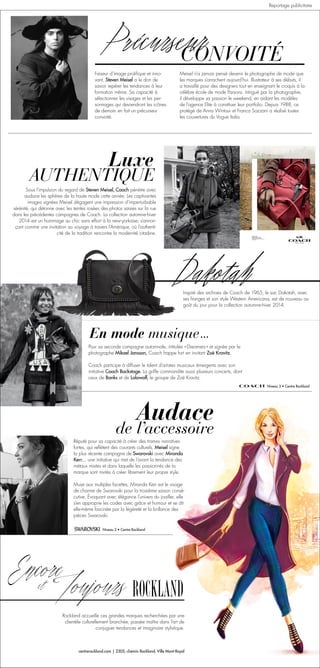 PrécurseurCONVOITÉ
Faiseur d’image prolifique et inno-
vant, Steven Meisel a le don de
savoir repérer les tendances à leur
formation même. Sa capacité à
sélectionner les visages et les per-
sonnages qui deviendront les icônes
de demain en fait un précurseur
convoité.
Luxe
AUTHENTIQUE
Sous l’impulsion du regard de Steven Meisel, Coach pénètre avec
audace les sphères de la haute mode cette année. Les captivantes
images signées Meisel dégagent une impression d’imperturbable
sérénité, qui détonne avec les teintes rosées des photos saisies sur la rue
dans les précédentes campagnes de Coach. La collection automne-hiver
2014 est un hommage au chic sans effort à la new-yorkaise, s’annon-
çant comme une invitation au voyage à travers l’Amérique, où l’authenti-
cité de la tradition rencontre la modernité citadine.
Dakotah
Inspiré des archives de Coach de 1965, le sac Dakotah, avec
ses franges et son style Western Americana, est de nouveau au
goût du jour pour la collection automne-hiver 2014.
En mode musique
Pour sa seconde campagne automnale, intitulée « Dreamers » et signée par le
photographe Mikael Jansson, Coach frappe fort en invitant Zoë Kravitz.
Coach participe à diffuser le talent d’artistes musicaux émergents avec son
initiative Coach Backstage. La griffe commandite aussi plusieurs concerts, dont
ceux de Banks et de Lolawolf, le groupe de Zoë Kravitz.
Niveau 3 • Centre Rockland
Niveau 2 • Centre Rockland
de l’accessoire
Audace
Meisel n’a jamais pensé devenir le photographe de mode que
les marques s’arrachent aujourd’hui. Illustrateur à ses débuts, il
a travaillé pour des designers tout en enseignant le croquis à la
célèbre école de mode Parsons. Intrigué par la photographie,
il développe sa passion le weekend, en aidant les modèles
de l’agence Elite à constituer leur portfolio. Depuis 1988, ce
protégé de Anna Wintour et Franca Sozzani a réalisé toutes
les couvertures du Vogue Italia.
Réputé pour sa capacité à créer des trames narratives
fortes, qui reflètent des courants culturels, Meisel signe
la plus récente campagne de Swarovski avec Miranda
Kerr… une initiative qui met de l’avant la tendance des
métaux mixtes et dans laquelle les passionnés de la
marque sont invités à créer librement leur propre style.
Muse aux multiples facettes, Miranda Kerr est le visage
de charme de Swarovski pour la troisième saison consé-
cutive. Évoquant avec élégance l’univers du joailler, elle
s’en approprie les codes avec grâce et humour et se dit
elle-même fascinée par la légèreté et la brillance des
pièces Swarovski.
Rockland accueille ces grandes marques recherchées par une
clientèle culturellement branchée, passée maître dans l’art de
conjuguer tendances et imaginaire stylistique.
centrerockland.com | 2305, chemin Rockland, Ville Mont-Royal
Reportage publicitaire
 