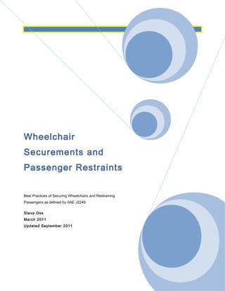 Wheelchair
Securements and
Passenger Restraints
Best Practices of Securing Wheelchairs and Restraining
Passengers as defined by SAE J2249.
Steve Oss
March 2011
Updated September 2011
 