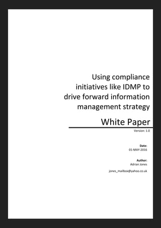 White Paper
Using compliance
initiatives like IDMP to
drive forward information
management strategy
Date:
01-MAY-2016
Author:
Adrian Jones
jones_mailbox@yahoo.co.uk
Version: 1.0
 