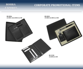 CORPORATE PROMOTIONAL ITEMS
BE-8006
23 CM X 20.2 CM X 3.2 CM
BE-8003
19 CM X 16 CM X 2.3 CM
BOHRA
EXPORTS
BE-3528
14 CM X 21 CM
 