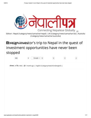 5/29/16 Foreign investor's trip to Nepal in the quest of investment opportunities have never been stopped
www.nepalipatra.com/news/trend/a-potential-investment-in-nepal/2206 1/17
Edition : Nepal (/category/news/samachar/nepal) | UK (/category/news/samachar/uk) | Australia
(/category/news/samachar/australia)
(/)
सोमबार, २२ चैत, २०७२ |  1 month ago | English (/category/news/trend/english) |
Foreign investor's trip to Nepal in the quest of
investment opportunities have never been
stopped
308 4 0Google + 0 0 2
 NepaliPatra Menu
 