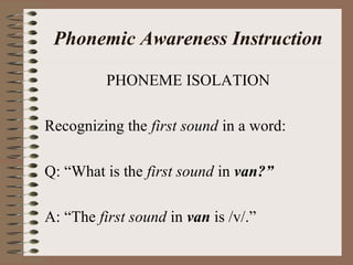 Phonemic Awareness Instruction
PHONEME ISOLATION
Recognizing the first sound in a word:
Q: “What is the first sound in van?”
A: “The first sound in van is /v/.”
 