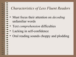 Characteristics of Less Fluent Readers
• Must focus their attention on decoding
unfamiliar words
• Text comprehension difficulties
• Lacking in self-confidence
• Oral reading sounds choppy and plodding
 