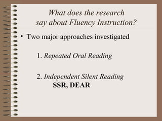 What does the research
say about Fluency Instruction?
• Two major approaches investigated
1. Repeated Oral Reading
2. Independent Silent Reading
SSR, DEAR
 