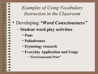 Examples of Using Vocabulary
Instruction in the Classroom
• Developing “Word Consciousness”
– Student word play activities
• Puns
• Palindromes
• Etymology research
• Everyday Application and Usage
– “Environmental Print”
 