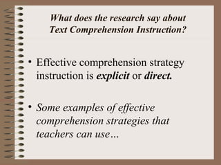 What does the research say about
Text Comprehension Instruction?
• Effective comprehension strategy
instruction is explicit or direct.
• Some examples of effective
comprehension strategies that
teachers can use…
 