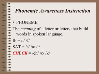 Phonemic Awareness Instruction
• PHONEME
The meaning of a letter or letters that build
words in spoken language.
IF = /i/ /f/
SAT = /s/ /a/ /t/
CHECK = /ch/ /e/ /k/
 