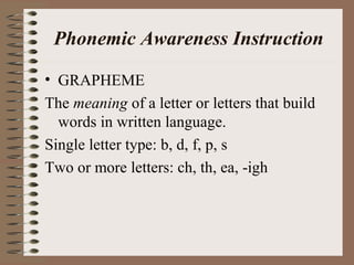 Phonemic Awareness Instruction
• GRAPHEME
The meaning of a letter or letters that build
words in written language.
Single letter type: b, d, f, p, s
Two or more letters: ch, th, ea, -igh
 