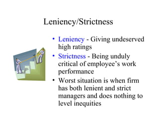 Leniency/Strictness
• Leniency - Giving undeserved
high ratings
• Strictness - Being unduly
critical of employee’s work
performance
• Worst situation is when firm
has both lenient and strict
managers and does nothing to
level inequities
 